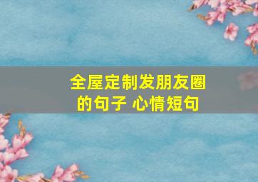 全屋定制发朋友圈的句子 心情短句